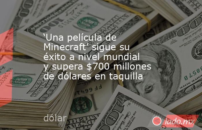 ‘Una película de Minecraft’ sigue su éxito a nivel mundial y supera $700 millones de dólares en taquilla. Noticias en tiempo real