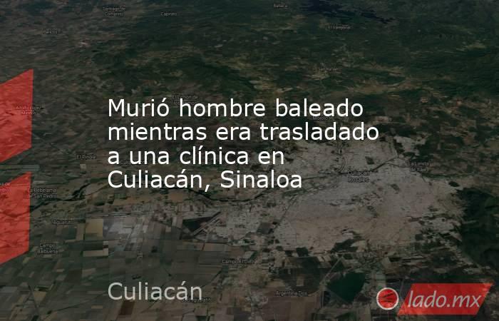 Murió hombre baleado mientras era trasladado a una clínica en Culiacán, Sinaloa. Noticias en tiempo real