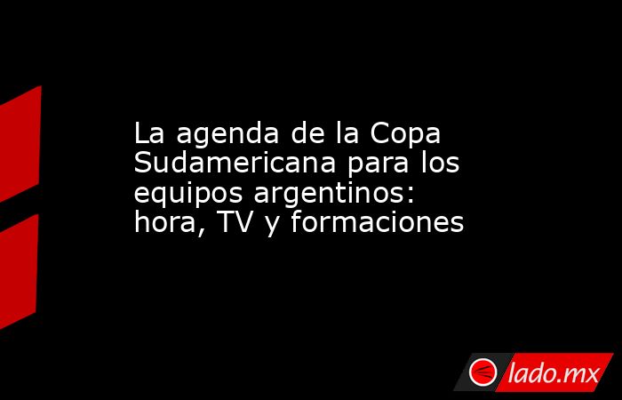 La agenda de la Copa Sudamericana para los equipos argentinos: hora, TV y formaciones. Noticias en tiempo real