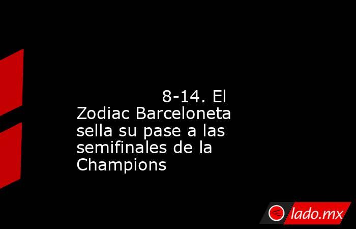                                                                                                                                        8-14. El Zodiac Barceloneta sella su pase a las semifinales de la Champions                                             . Noticias en tiempo real