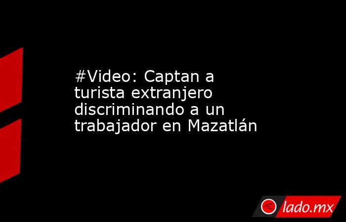 #Video: Captan a turista extranjero discriminando a un trabajador en Mazatlán. Noticias en tiempo real