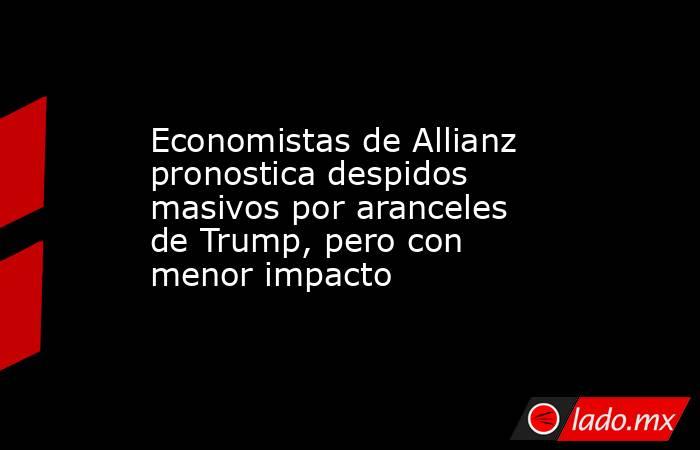 Economistas de Allianz pronostica despidos masivos por aranceles de Trump, pero con menor impacto. Noticias en tiempo real