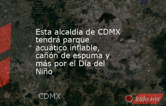 Esta alcaldía de CDMX tendrá parque acuático inflable, cañón de espuma y más por el Día del Niño. Noticias en tiempo real