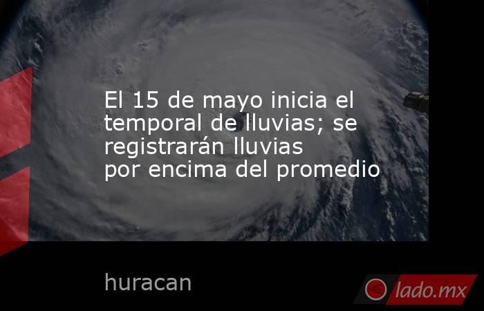 El 15 de mayo inicia el temporal de lluvias; se registrarán lluvias por encima del promedio. Noticias en tiempo real