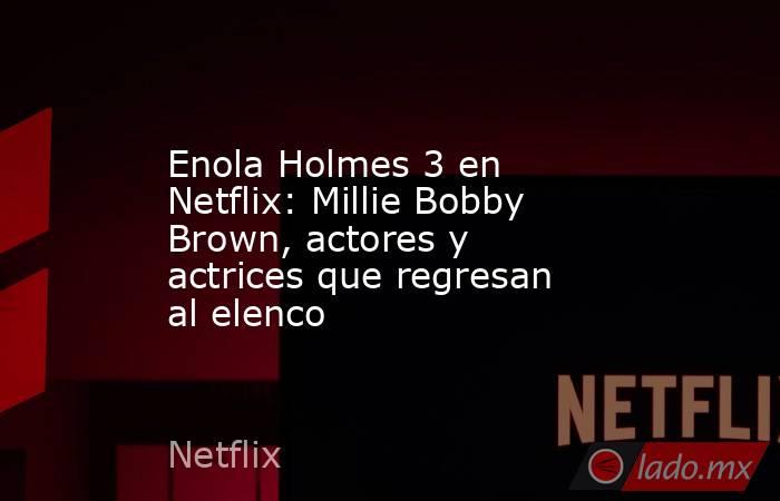 Enola Holmes 3 en Netflix: Millie Bobby Brown, actores y actrices que regresan al elenco. Noticias en tiempo real