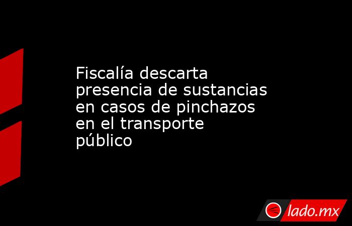 Fiscalía descarta presencia de sustancias en casos de pinchazos en el transporte público. Noticias en tiempo real
