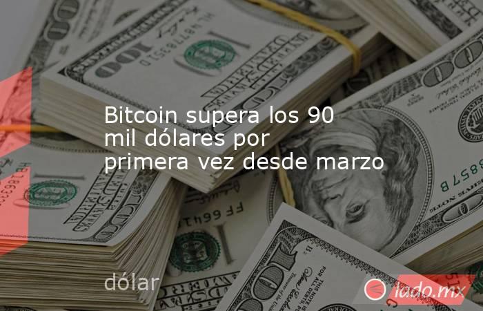 Bitcoin supera los 90 mil dólares por primera vez desde marzo. Noticias en tiempo real