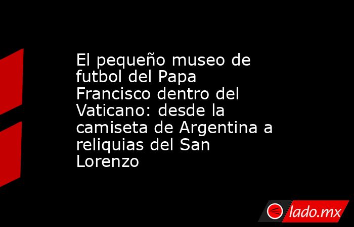 El pequeño museo de futbol del Papa Francisco dentro del Vaticano: desde la camiseta de Argentina a reliquias del San Lorenzo. Noticias en tiempo real