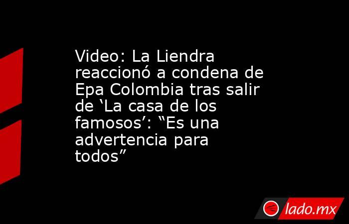 Video: La Liendra reaccionó a condena de Epa Colombia tras salir de ‘La casa de los famosos’: “Es una advertencia para todos”. Noticias en tiempo real