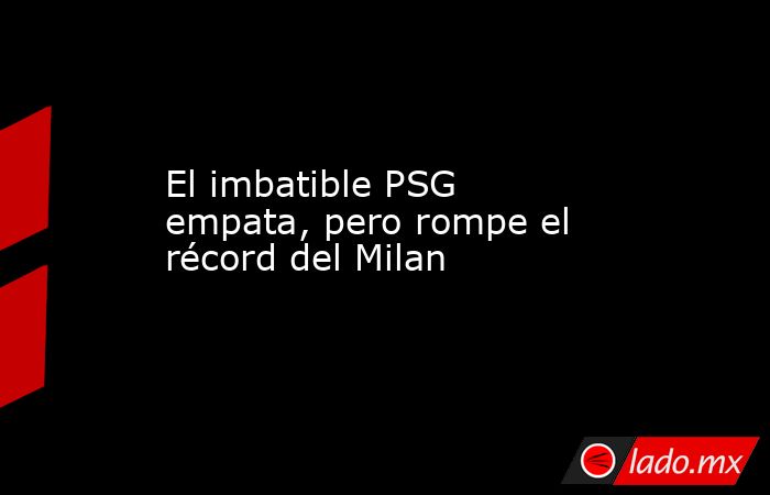                                                                                               El imbatible PSG empata, pero rompe el récord del Milan                                                                                          . Noticias en tiempo real