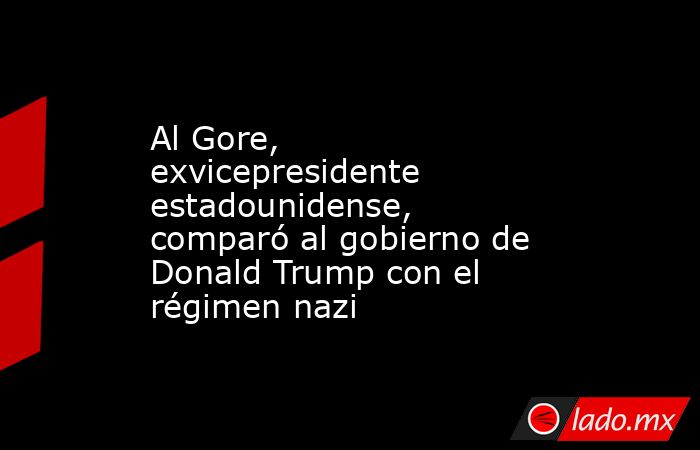Al Gore, exvicepresidente estadounidense, comparó al gobierno de Donald Trump con el régimen nazi. Noticias en tiempo real