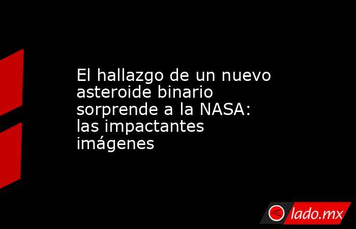 El hallazgo de un nuevo asteroide binario sorprende a la NASA: las impactantes imágenes. Noticias en tiempo real