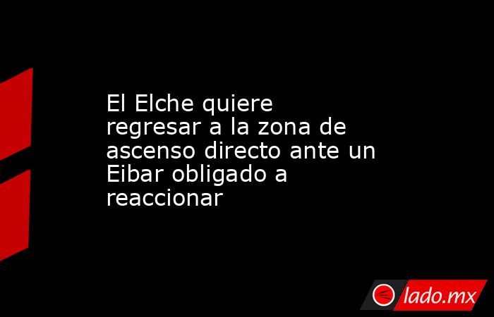 El Elche quiere regresar a la zona de ascenso directo ante un Eibar obligado a reaccionar. Noticias en tiempo real