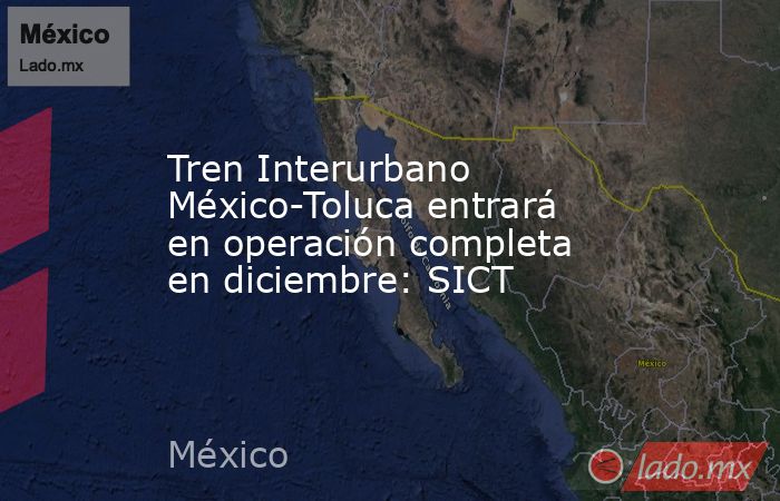 Tren Interurbano México-Toluca entrará en operación completa en diciembre: SICT. Noticias en tiempo real
