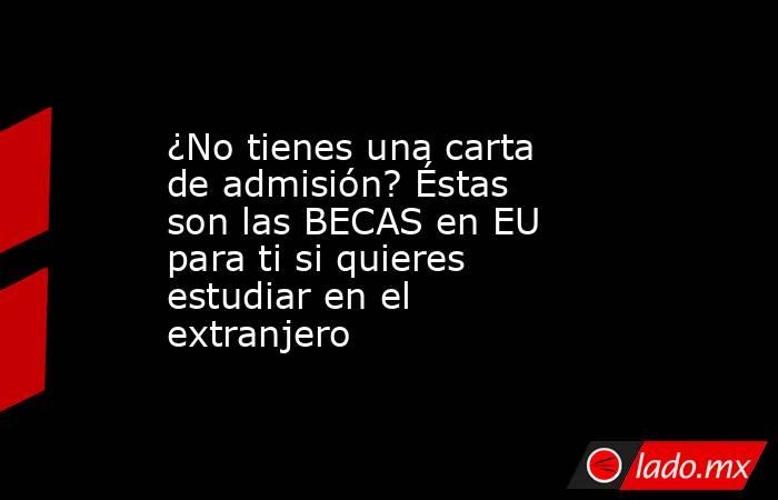 ¿No tienes una carta de admisión? Éstas son las BECAS en EU para ti si quieres estudiar en el extranjero. Noticias en tiempo real