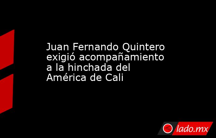 Juan Fernando Quintero exigió acompañamiento a la hinchada del América de Cali. Noticias en tiempo real