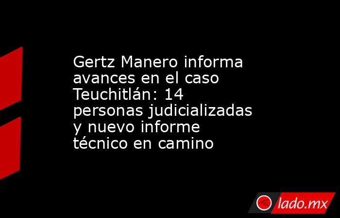 Gertz Manero informa avances en el caso Teuchitlán: 14 personas judicializadas y nuevo informe técnico en camino. Noticias en tiempo real