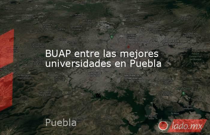 BUAP entre las mejores universidades en Puebla. Noticias en tiempo real