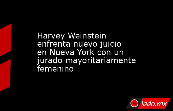 Harvey Weinstein enfrenta nuevo juicio en Nueva York con un jurado mayoritariamente femenino. Noticias en tiempo real