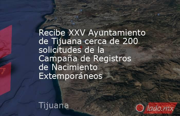 Recibe XXV Ayuntamiento de Tijuana cerca de 200 solicitudes de la Campaña de Registros de Nacimiento Extemporáneos. Noticias en tiempo real