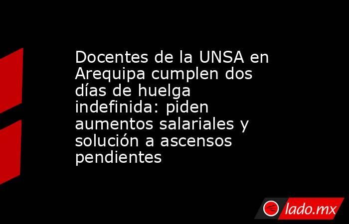 Docentes de la UNSA en Arequipa cumplen dos días de huelga indefinida: piden aumentos salariales y solución a ascensos pendientes. Noticias en tiempo real