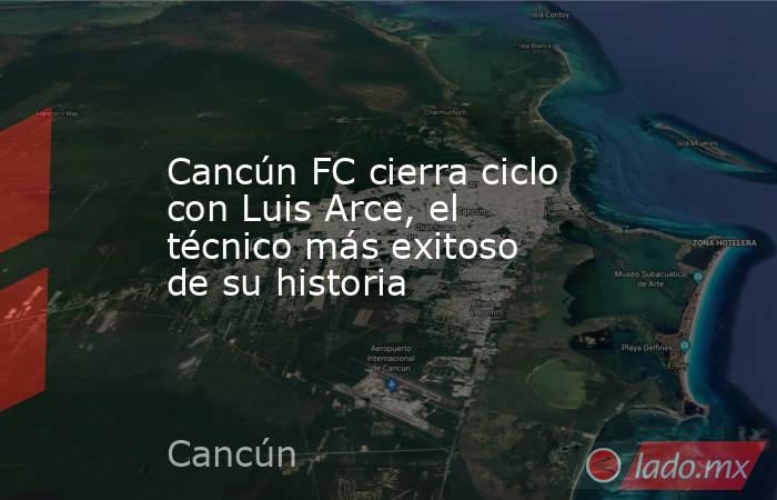 Cancún FC cierra ciclo con Luis Arce, el técnico más exitoso de su historia. Noticias en tiempo real