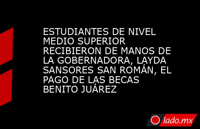 ESTUDIANTES DE NIVEL MEDIO SUPERIOR RECIBIERON DE MANOS DE LA GOBERNADORA, LAYDA SANSORES SAN ROMÁN, EL PAGO DE LAS BECAS BENITO JUÁREZ. Noticias en tiempo real