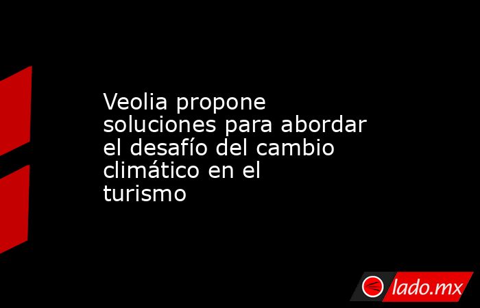 Veolia propone soluciones para abordar el desafío del cambio climático en el turismo. Noticias en tiempo real