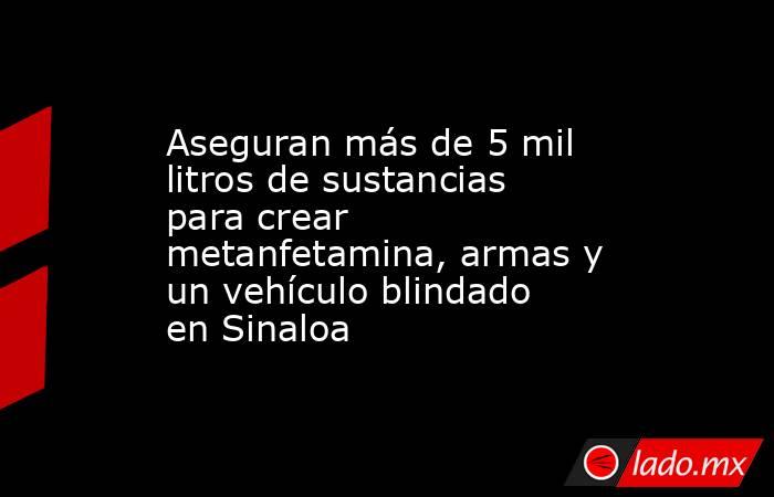 Aseguran más de 5 mil litros de sustancias para crear metanfetamina, armas y un vehículo blindado en Sinaloa . Noticias en tiempo real