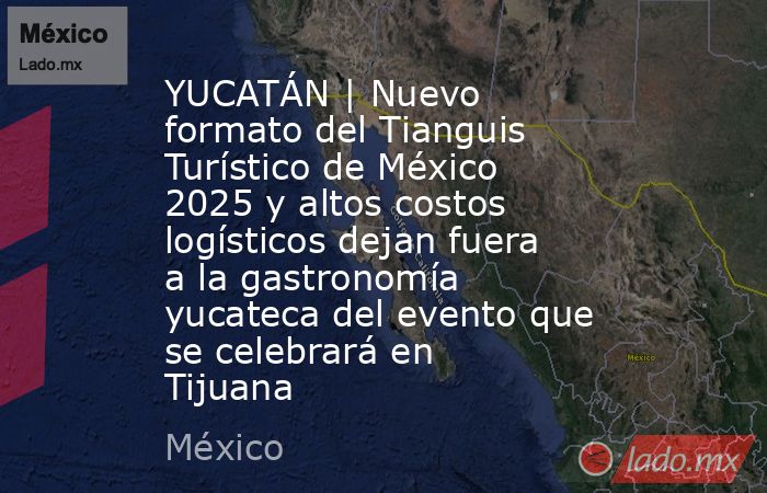 YUCATÁN | Nuevo formato del Tianguis Turístico de México 2025 y altos costos logísticos dejan fuera a la gastronomía yucateca del evento que se celebrará en Tijuana. Noticias en tiempo real