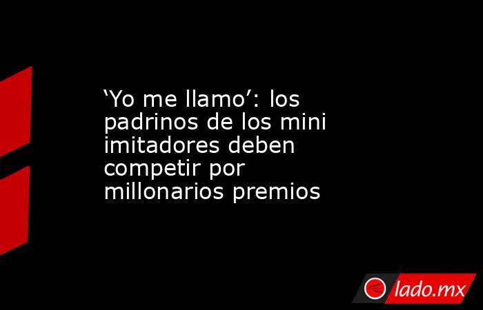 ‘Yo me llamo’: los padrinos de los mini imitadores deben competir por millonarios premios. Noticias en tiempo real