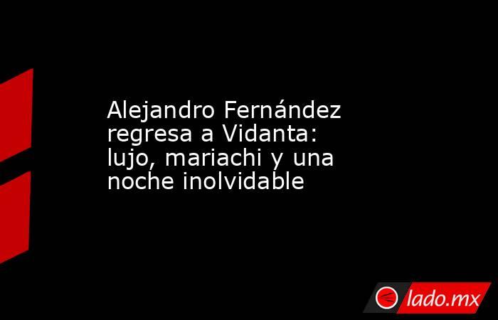 Alejandro Fernández regresa a Vidanta: lujo, mariachi y una noche inolvidable. Noticias en tiempo real