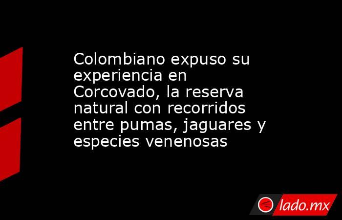 Colombiano expuso su experiencia en Corcovado, la reserva natural con recorridos entre pumas, jaguares y especies venenosas. Noticias en tiempo real