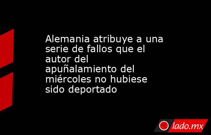 Alemania atribuye a una serie de fallos que el autor del apuñalamiento del miércoles no hubiese sido deportado. Noticias en tiempo real