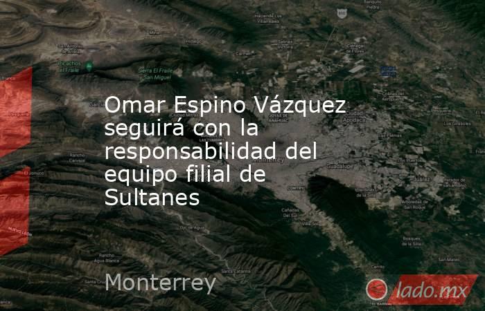 Omar Espino Vázquez seguirá con la responsabilidad del equipo filial de Sultanes. Noticias en tiempo real