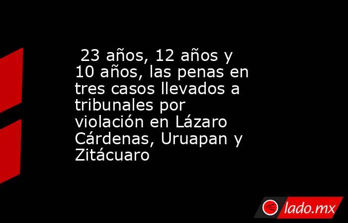  23 años, 12 años y 10 años, las penas en tres casos llevados a tribunales por violación en Lázaro Cárdenas, Uruapan y Zitácuaro. Noticias en tiempo real