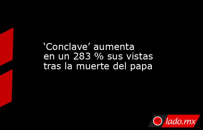 ‘Conclave’ aumenta en un 283 % sus vistas tras la muerte del papa. Noticias en tiempo real