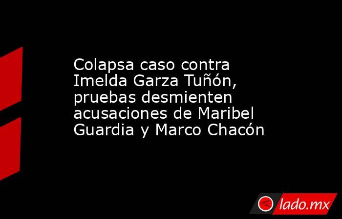 Colapsa caso contra Imelda Garza Tuñón, pruebas desmienten acusaciones de Maribel Guardia y Marco Chacón. Noticias en tiempo real