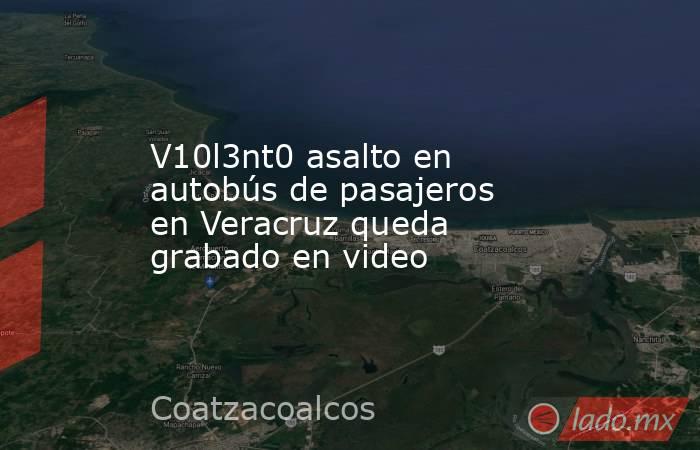 V10l3nt0 asalto en autobús de pasajeros en Veracruz queda grabado en video. Noticias en tiempo real