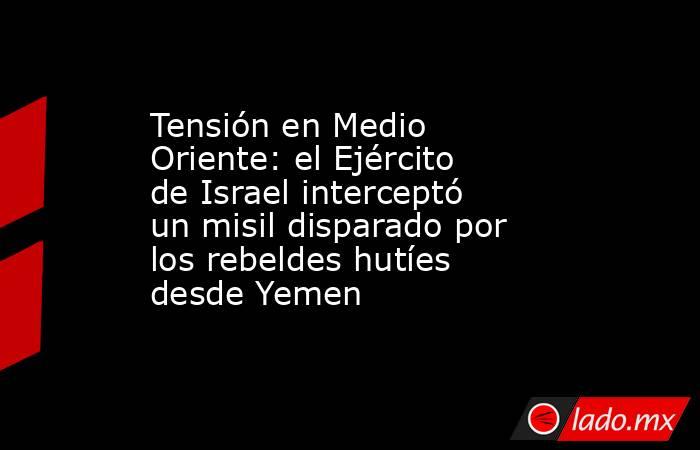 Tensión en Medio Oriente: el Ejército de Israel interceptó un misil disparado por los rebeldes hutíes desde Yemen. Noticias en tiempo real
