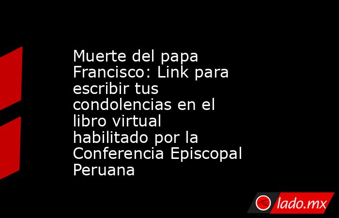 Muerte del papa Francisco: Link para escribir tus condolencias en el libro virtual habilitado por la Conferencia Episcopal Peruana. Noticias en tiempo real