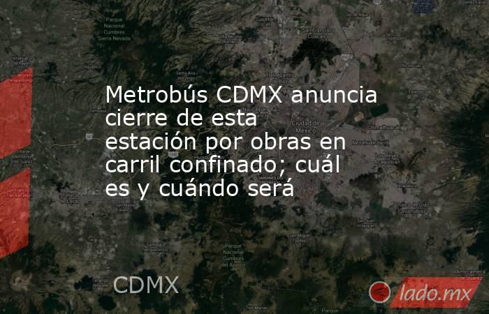 Metrobús CDMX anuncia cierre de esta estación por obras en carril confinado; cuál es y cuándo será . Noticias en tiempo real