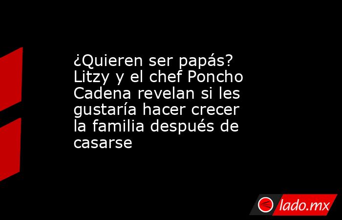 ¿Quieren ser papás? Litzy y el chef Poncho Cadena revelan si les gustaría hacer crecer la familia después de casarse. Noticias en tiempo real