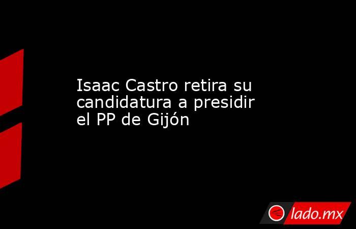 Isaac Castro retira su candidatura a presidir el PP de Gijón. Noticias en tiempo real