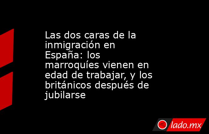 Las dos caras de la inmigración en España: los marroquíes vienen en edad de trabajar, y los británicos después de jubilarse. Noticias en tiempo real