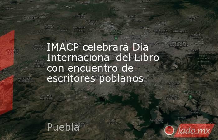 IMACP celebrará Día Internacional del Libro con encuentro de escritores poblanos. Noticias en tiempo real