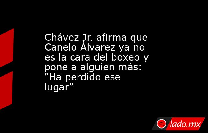 Chávez Jr. afirma que Canelo Álvarez ya no es la cara del boxeo y pone a alguien más: “Ha perdido ese lugar”. Noticias en tiempo real