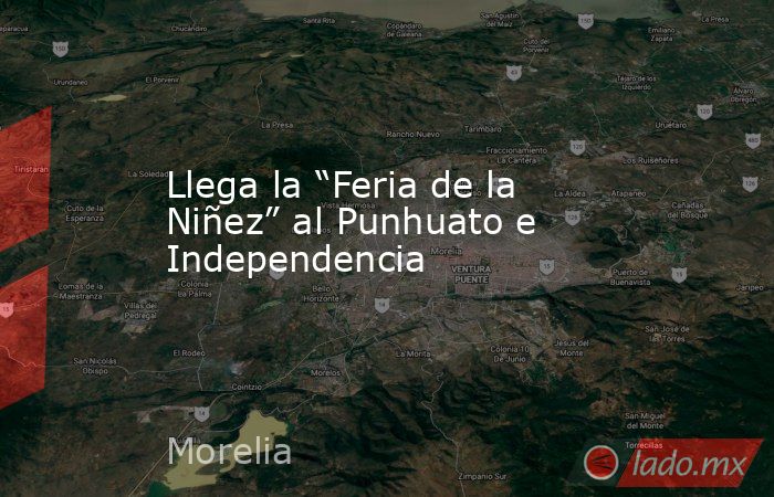 Llega la “Feria de la Niñez” al Punhuato e Independencia. Noticias en tiempo real