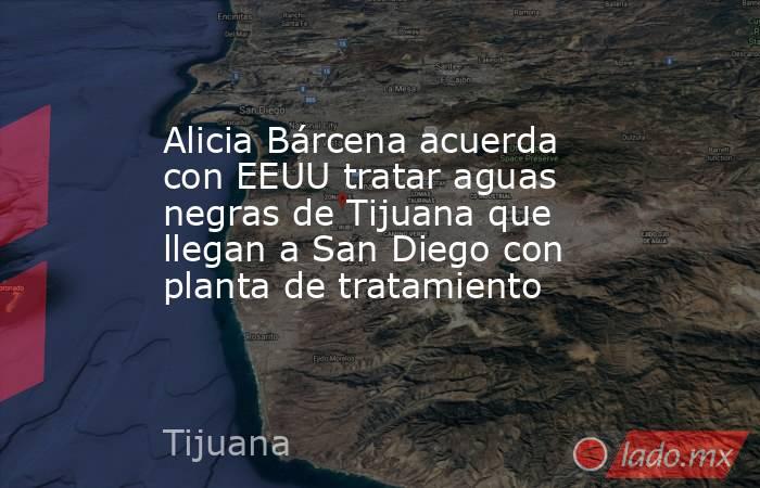 Alicia Bárcena acuerda con EEUU tratar aguas negras de Tijuana que llegan a San Diego con planta de tratamiento. Noticias en tiempo real