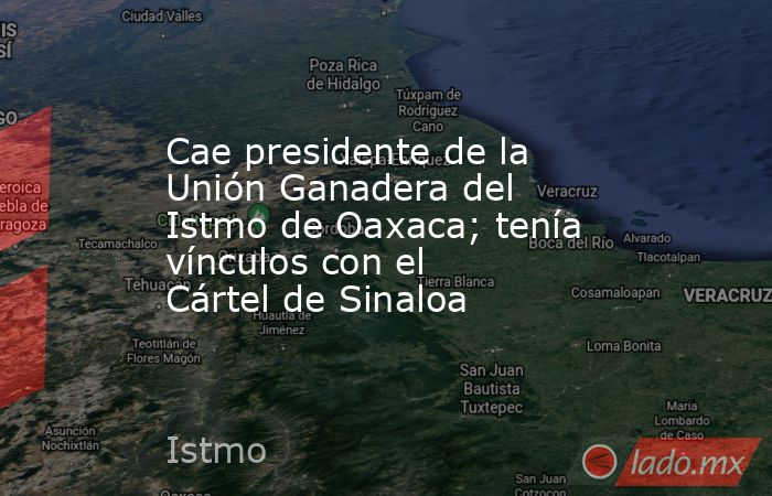 Cae presidente de la Unión Ganadera del Istmo de Oaxaca; tenía vínculos con el Cártel de Sinaloa . Noticias en tiempo real